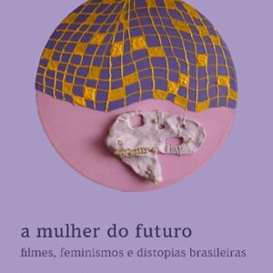 A MULHER DO FUTURO. FILMES, FEMINISMOS E DISTOPIAS BRASILEIRAS